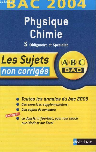 ABC BAC 2004 / LES SUJETS NON CORRIGES - PHYSIQUE ET CHIMIE - S OBLIGATOIRE ET SPECIALITE / TOUTES LES ANNALES DU BAC 2003 - DES EXERCICES SUPPLEMENTAIRES - DES SUJETS DE CONCOURS - LE DOSSIER INFO-BAC SUR L'ECRIT ET L'ORAL.