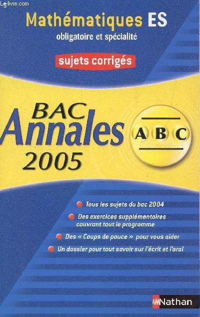 ABC ANNALES BAC 2005 - MATHEMATIQUES - ES OBLIGATOIRE ET SPECIALITE / SUJETS CORRIGES / TOUS LES SUJETS DU BAC 2004, DES COUPS DE OUPCE POUR VOUS AIDER, DES EXERCICES SUPPLEMENTAIRES , UN DOSSIER POUR TOUT SAVOIR SUR L'ECRIT ET L'ORAL.