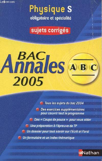 ABC ANNALES BAC 2005 - PHYSIQUE - S OBLIGATOIRE ET SPECIALITE / SUJETS CORRIGES / TOUS LES SUJETS DU BAC 2004, DES COUPS DE POUCE POUR VOUS AIDER, DES EXERCICES SUPPLEMENTAIRES, UNE PREPARATION A L'EPREUVE DE TP, ETC....