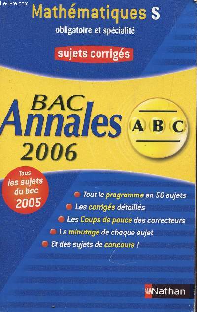 ABC ANNALES BAC 2006 - MATHEMATIQUES - S OBLIGATOIRE ET SPECIALITE / SUJETS CORRIGES / TOUT LE PROGRAMME EN 56 SUJETS, LES CORRIGES DETAILLES, LES COUPS DE POUCES DES CORRECTEURS, LE MINUTAGE DE CHAQUE SUJET, ET DES UJETS DE CONCOURS.