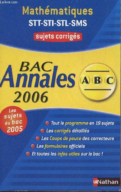 ABC ANNALES BAC 2006 - MATHEMATIQUES - STT-STI-STL-SMS / SUJETS CORRIGES / TOUT LE PROGRAMME EN 19 SUJETS, LES CORRIGES DETAILLES, LES COUPS DE POUCES DES CORRECTEURS, LES FORMULAIRES OFFICIELS ET TOUTES LES INFO UTILES SUR LE BAC.