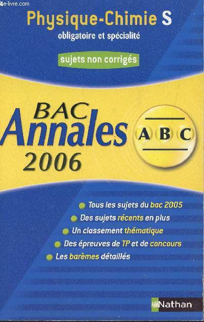 ABC ANNALES BAC 2006 - PHYSIQUE CHIMIE - S OBLIGATOIRE ET SPECIALITE / SUJETS NON CORRIGES / TOUS LES SUJETS DU BAC 2005 - DES SUJETS RECENTS EN PLUS - UN CLASSEMENT THEMATIQUE - DES EPREUVES DE TP ET DE CONCOURS - LES BAREMES DETAILLES.