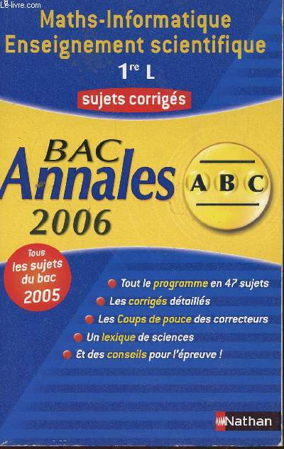 ABC ANNALES BAC 2006 - MATHS-INFORMATIQUE ENSEIGNEMENT SCIENTIFIQUE - 1re L / SUJETS CORRIGES / TOUS LES SUJETS DU BAC 2005 - TOUT LE PROGRAMME EN 47 SUJETS - LES CORRIGES DETAILLES - LES COUPS DE POUCES DES CORRECTEURS - UN LEXIQUE DES SCIENCES, ETC...