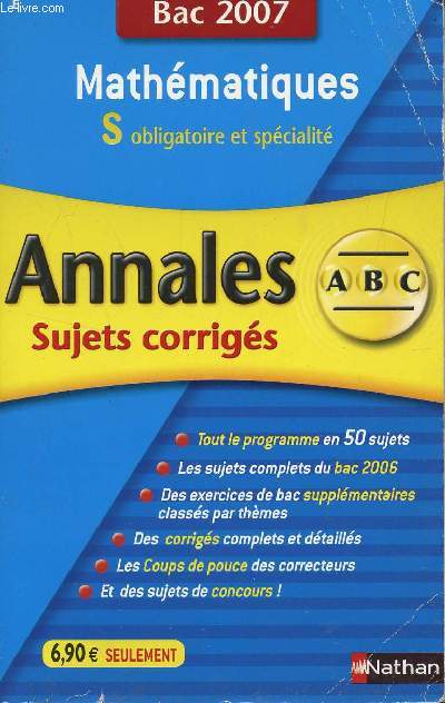 ABC ANNALES BAC 2007 - MATHEMATIQUES - S OBLIGATOIRE ET SPECIALITE / SUJETS CORRIGES / TOUT LE PROGRAMME EN 50 SUJETS - LES SUJETS COMPLETS DU BAC 2006 - DES EXERCICES DE BAC SUPPLEMENTAIRES CLASSES PAR THEMES - DES CORRIGES COMPLETS ET DETAILLES -...