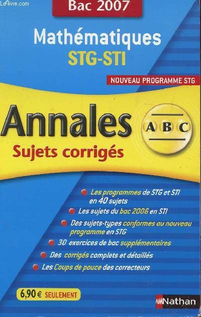 ABC ANNALES BAC 2007 - MATHEMATIQUES - STG-STI / SUJETS CORRIGES / TOUT LE PROGRAMMES DES STG ET STI EN 40 SUJETS - LES SUJETS DU BAC 2006 STI - SUJETS-TYPES EN STG - 30 EXERCICES DE BAC SUPPLEMENTAIRE -DES CORRIGES COMPLETS ET DETAILLES ....