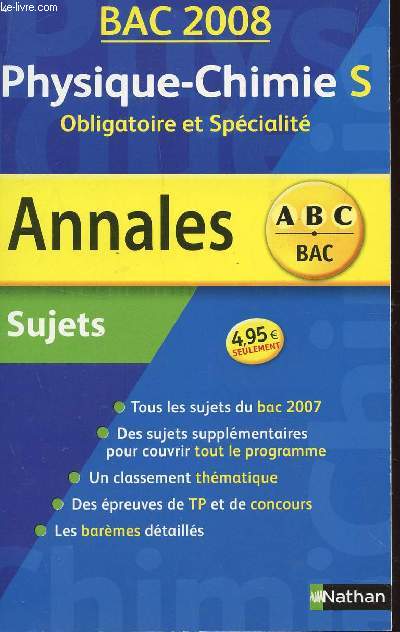 ABC ANNALES BAC 2008 - PHYSIQUE CHIMIE - S OBLIGATOIRE ET SPECIALITE / SUJETS / TOUS LES SUJETS DU BAC 2007 - DES SUJETS SUPPLEMENTAIRES POUR COUVRIR TOUT LE PROGRAMME - CLASSEMENT THEMATIQUE - BAREMES DETAILLES - DES EPREUVES DE TP ET DE CONCOURS.