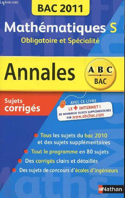 ABC ANNALES BAC 2011 - MATHEMATIQUES - S OBLIGATOIRE ET SPECIALITE / SUJETS CORRIGES / TOUS LES SUJETS DU BAC 2010 ET DES SUJETS SUPPLEMENTAIRES - TOUT LE PROGRAMME EN 80 SUJETS - DES CORRIGES CLAIRS E DETAILLES - DES SUJETS DE CONCOURS D'ECOLES ....