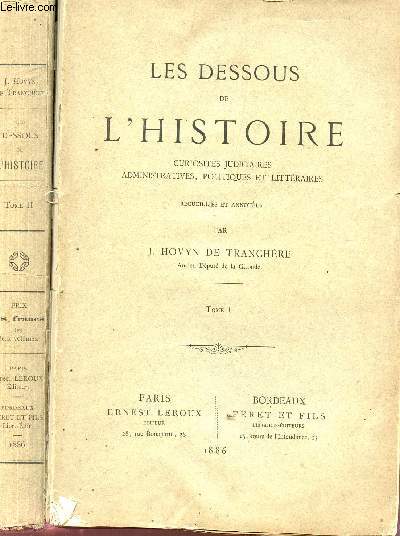 LES DESSOUS DE L'HISTOIRE - EN 2 TOMES : CURIOSITES JUDICIARES, ADMINISTRATIVES, POLITIQUES ET LITTERAIRES.