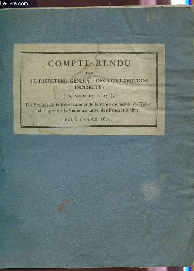 COMPTE-RENDU (SESSION 1825) DU PRODUIT DE LA FABRICATION ET DE LA VENTE EXCLUSIVES DU TABAC, AINSI QUE DE LA VENTE EXCLUSIVE DES POUDRES A TIRER - POUR L'ANNEE 1823.