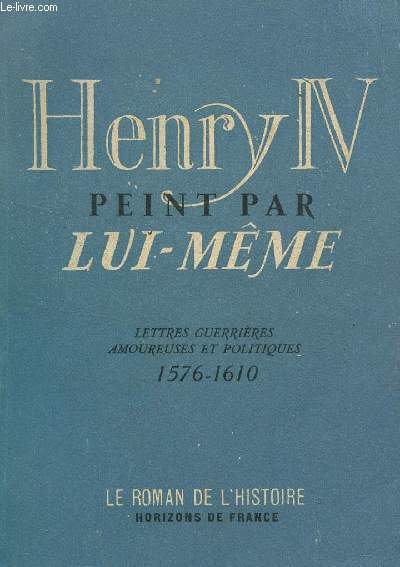 HENRI IV PEINT PAR LUI MEME / LETTRES GUERRIERES, AMOUREUSES ET POLITIQUES.
