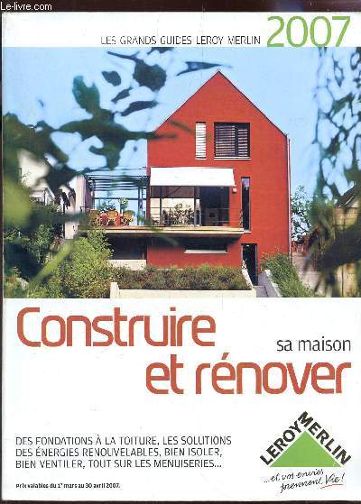 CONSTRUITE ET RENOVER SA MAISON - LES GRANDS GUIDES LEROY MERLIN 2007 / Des fondations a la toiture, les solutions des nergies renouvelables,
