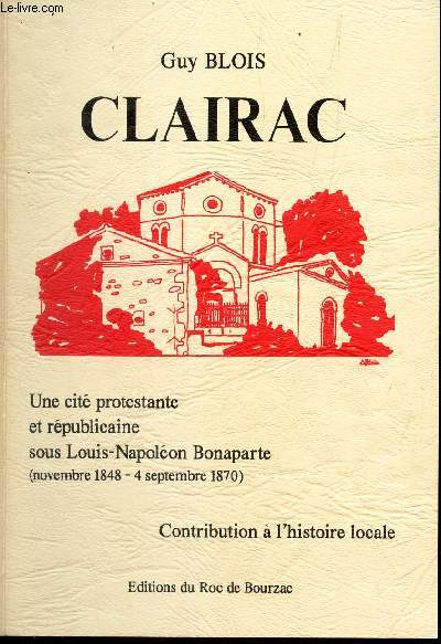 CLAIRAC - UNE CITE PROTESTANTE ET REPUBLICAINE SOUS LOUIS-NAPOLEON BONAPARTE - (novembre 1848 - 4 septembre 1870) - CONTRIIBUTION A L'HISTOIRE LOCALE.