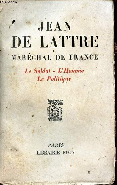 JEAN DE LATTRE - MARECHAL DE FRANCE - Le soldat - L'Homme - Le politique.