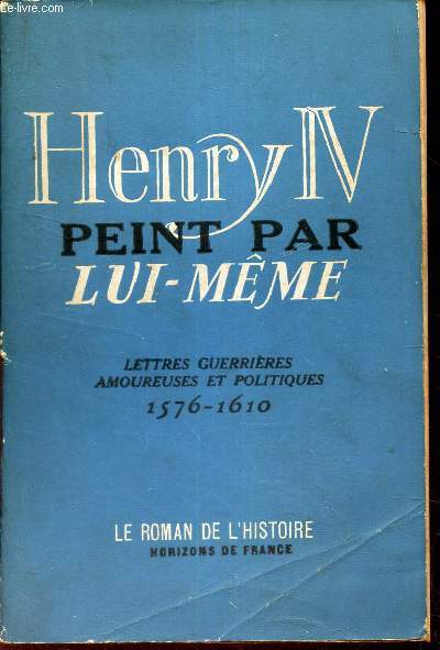 HENRY IV PEINT PAR LUI-MEME - LETTRES GUERRIERES AMOUREUSES ET POLITIQUES.