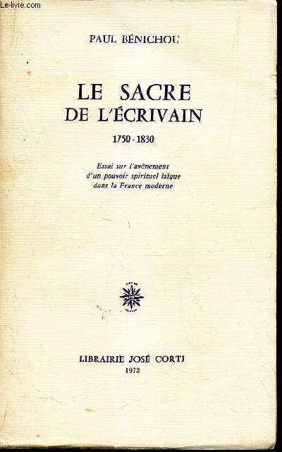 LE SACRE DE L'ECRIVAIN - 1750 -1830 - ESSAI SU L'AVENEMENT D'UN POUVOIR SPIRITUEL LAIQUE DANS LA FRANCE MODERNE.