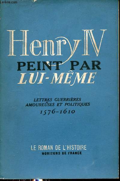Henry IV peint par lui mme - Lettres guerrires amoureuses et politiques - Collection le roman de l'histoire.
