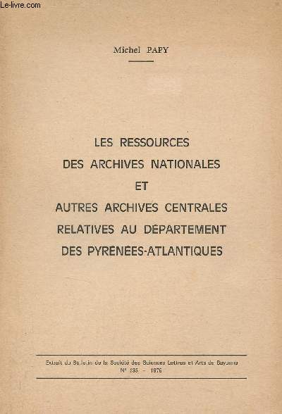 Les ressources des archives nationales et autres archives centrales relatives au dpartement des Pyrnes-Atlantiques - Extrait du bulletin de la socit des sciences lettres et arts de Bayonne n135 1979.