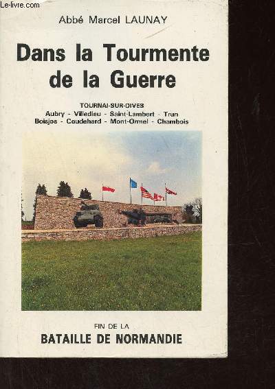 Dans la tourmente de la guerre fin de la bataille de Normandie - Tournai-Sur-Dives,Aubry,Villedieu,Saint-Lambert,Trun,Boisjos,Coudehard,Mont-Ormel, Chambois.