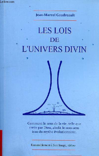 Les lois de l'univers divin - Comment le sens de la vie, telle que cre par Dieu, abolit le non-sens issu du mythe volutionniste.
