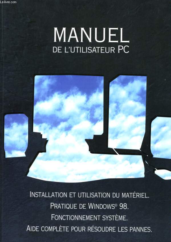 MANUEL DE L'UTILISATEUR PC - INSTALLATION ET UTILISATION DU MATERIEL - PRATIQUE DE WINDOWS 98 - FONCTIONNEMENT SYSTEME - AIDE COMPLETE POUR RESOUDRE LES PANNES