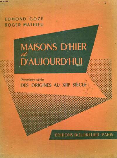 MAISONS D'HIER ET D'AUJOURD'HUI - PREMIERE SERIE DES ORIGINES AU XIII SIECLE.