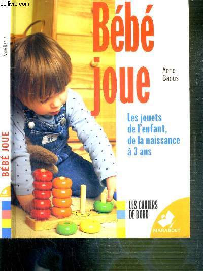 BEBE JOUE - LES JOUETS DE L'ENFANTS, DE LA NAISSANCE A 3 ANS / LES CAHIERS DE BORD.