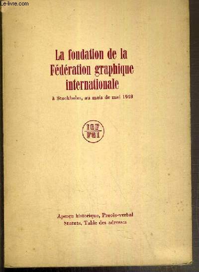 LA FONDATION DE LA FEDERATION GRAPHIQUE INTERNATIONALE A STOCKHOLM, AU MOIS DE MAI 1949 - APRECU HISTORIQUE, PROCES-VERBAL, STATUTS, TABLE DES ADRESSES