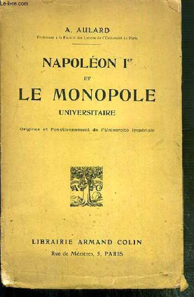 NAPOLEON Ier ET LE MONOPOLE UNIVERSITAIRE - ORIGINE ET FONCTIONNEMENT DE L'UNIVERSITE IMPERIALE.