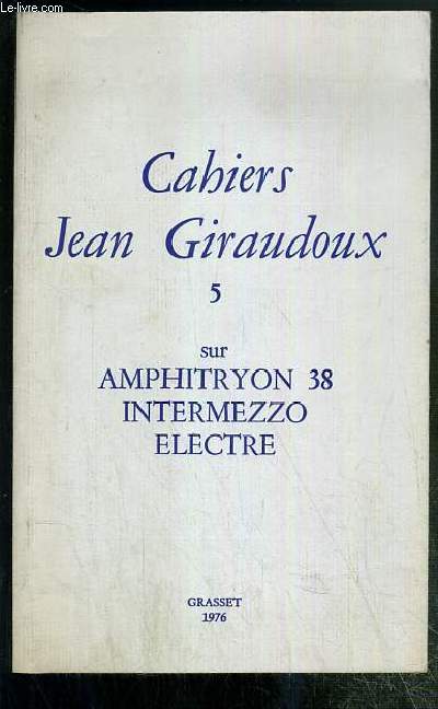 CAHIERS JEAN GIRAUDOUX - 5. SUR AMPHITRYON 38 - INTERMEZZO - ELECTRE - PRECEDE DE LES HOMMES-TIGRES -