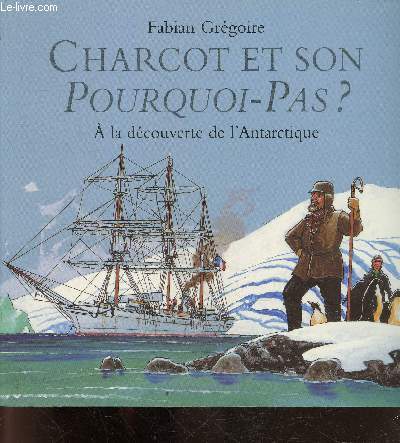 Charcot Et Son Pourquoi Pas - A la decouverte de l'antarctique, expedition 1908-1910