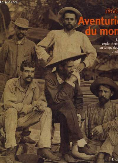 AVENTURIERS DU MONDE - LES GRANDS EXPLORATEURS FRANCAIS AU TEMPS DES PREMIERS PHOTOGRAPHES - 1866 - 1914