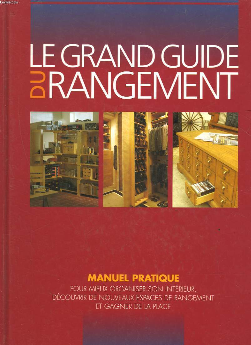 LE GRAND GUIDE DU RANGEMENT MANUEL PRATIQUEPOUR MIEUX ORGANISER SON INTERIEUR, DECOUVRIR DE NOUVEAUX ESPACES DE RANGEMENT, ET GAGNER DE LA PLACE