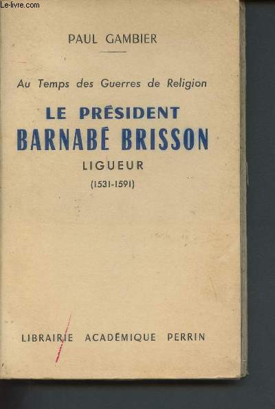Au temps des Guerres de Religion - Le Prsident Barnab Brisson, Ligueur 1531-1591