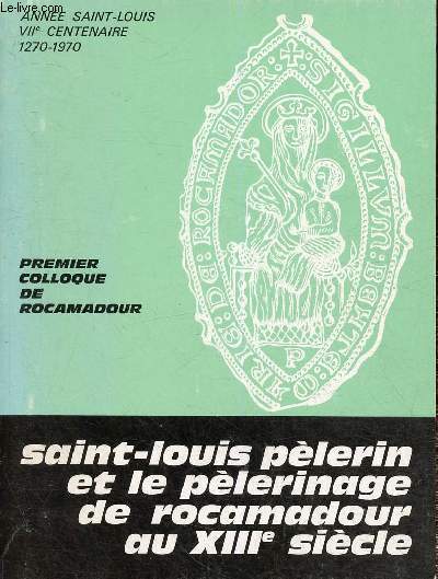 Premier colloque de Rocamadour (1er au 3 mai 1970) - Saint-Louis plerin et le plerinage de Rocamadour au XIIIe sicle : Saint-Louis  Rocamadour, par Jacques Juillet - Les plerinages de Rocamadour dans le lignage et la parent de Saint-Louis, etc