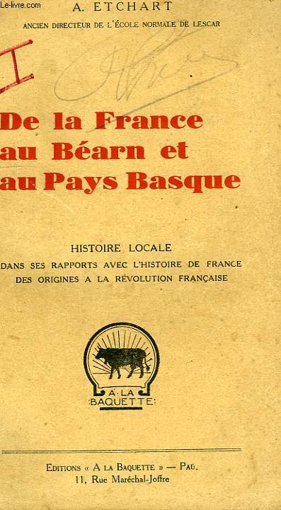 DE LA FRANCE AU BEARN ET AU PAYS BASQUE, TOME I, TOME II (DE LA REVOLUTION FRANCAISE A LA FIN DU PREMIER EMPIRE, TOME III, FASCICULE I (DE 1815 A 1852)