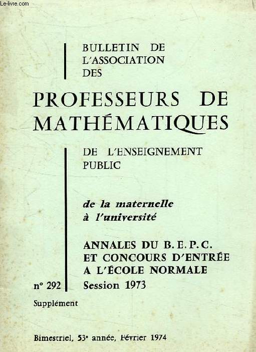 BULLETIN DE L'ASSOCIATION DES PROFESSEURS DE MATHEMATIQUES, 53e ANNEE, N 292, FEV. 1974, ANNALES BEPC ET CONCOURS D'ENTREE A L'E.N., SESSION 1973