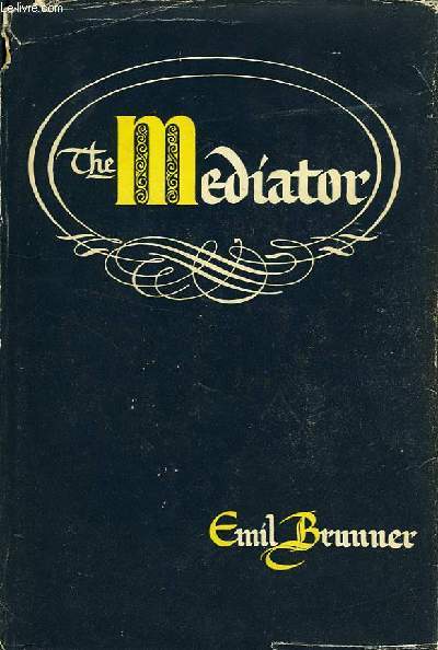 THE MEDIATOR, A STUDY OF THE CENTRAL DOCTRINE OF THE CHRISTIAN FAITH