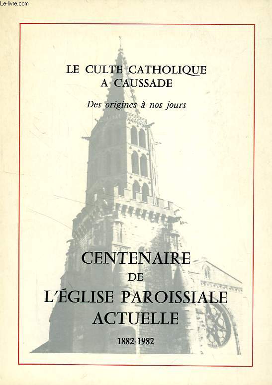 LE CULTE CATHOLIQUE A CAUSSADE, DES ORIGINES A NOS JOURS, CENTENAIRE DE L'EGLISE PAROISSIALE ACTUELLE, 1882-1982