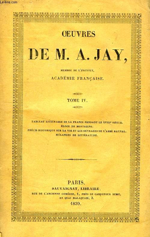 OEUVRES DE M. A. JAY, TOME IV, TABLEAU LITTERAIRE DE LA FRANCE PENDANT LE XVIIIe SIECLE, ELOGE DE MONTAIGNE, ETC.