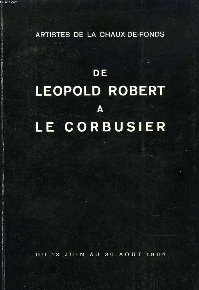 ARTISTES DE LA CHAUX-DE-FONDS, DE LEOPOLD ROBERT A LE CORBUSIER