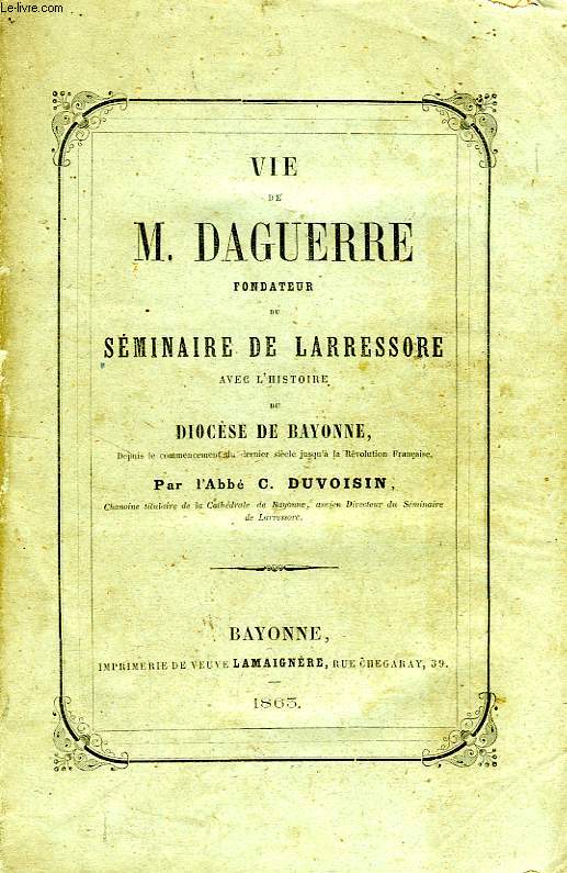 VIE DE M. DAGUERRE, FONDATEUR DU SEMINAIRE DE LARRESSORE, AVEC L'HISTOIRE DU DIOCESE DE BAYONNE