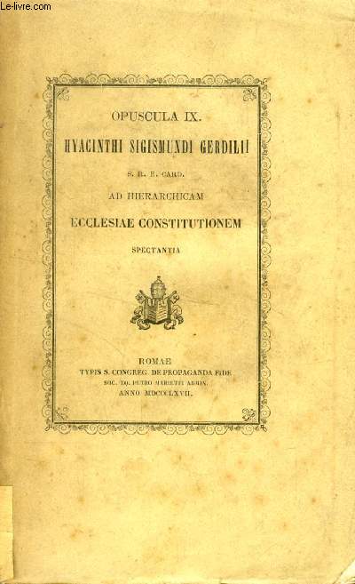 OPUSCULA IX. HYACINTHI SIGISMUNDI GERDILII S.R.E. Card. AD HIERARCHICAM ECCLESIAE CONSTITUTIONEM SPECTANTIA