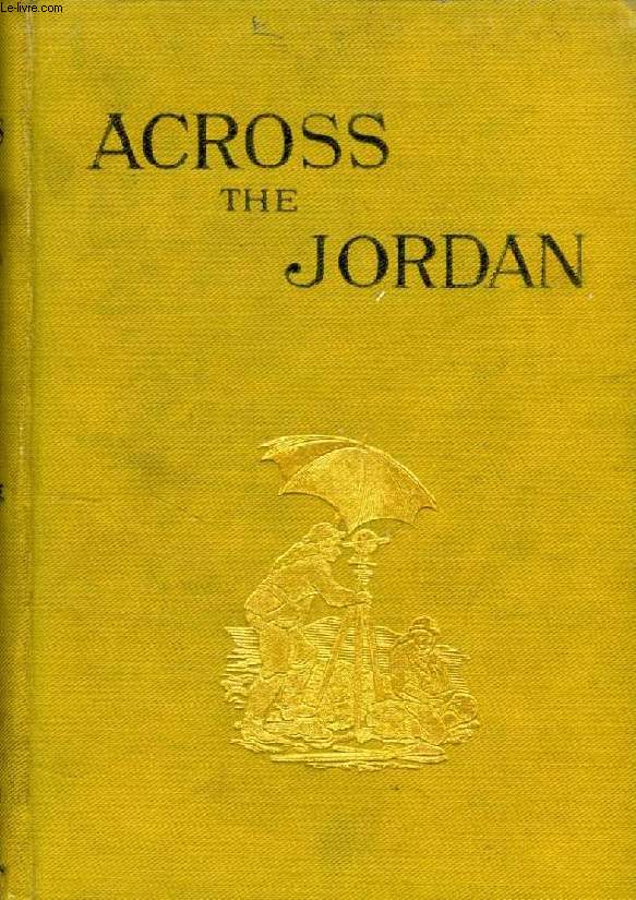 ACROSS THE JORDAN, BEING AN EXPLORATION AND SURVEY OF PART OF HAURAN AND JAULAN