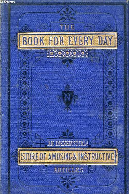 THE BOOK FOR EVERY DAY, CONTAINING AN INEXHAUSTIBLE STORE OF AMUSING AND INSTRUCTIVE ARTICLES
