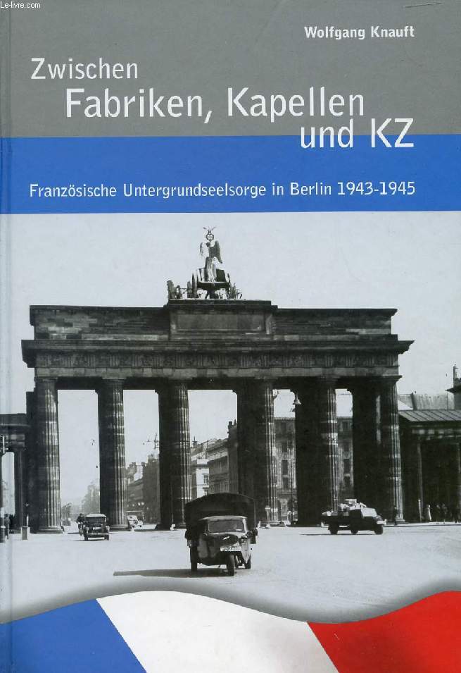 ZWISCHEN FABRIKEN, KAPELLEN UND KZ, FRANZSISCHE UNTERGRUNDSEELSORGE IN BERLIN 1943-1945