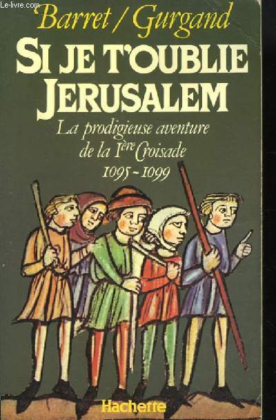 Si je t'oublie Jrusalem. La prodigieuse aventure de la 1re Croisade 1095 - 1099