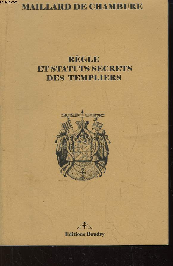 Rgle et Statuts Secrets des Templiers, prcds de l'Histoire de l'Etablissement, de la Destruction et de la Continuation de l'Ordre du Temple.