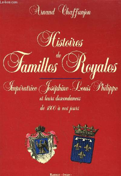 Histoires de Familles Royales. Impratrice Josphine - Louis Philippe et leurs dsendances de 1800  nos jours.
