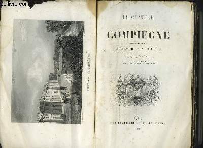 Le Chteau de Compigne (Souvenirs historiques). Son histoire et sa description.