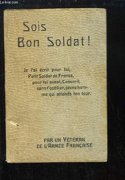 Sois Bon Soldat ! Conseils au jeune soldat et au conscrit par un Vtran de l'Arme Franaise.